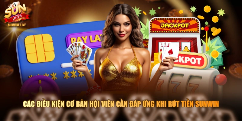 Các điều kiện cơ bản hội viên cần đáp ứng khi rút tiền SUNWIN