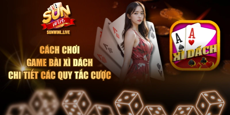 Cách Chơi Game Bài Xì Dách - Chi Tiết Các Quy Tắc Cược