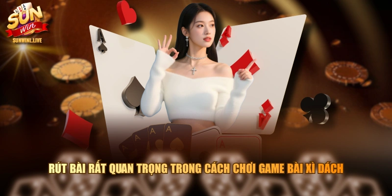 Rút bài rất quan trọng trong cách chơi game bài xì dách