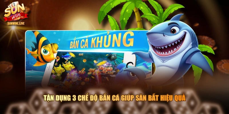 Tận dụng 3 chế độ bắn cá giúp săn bắt hiệu quả