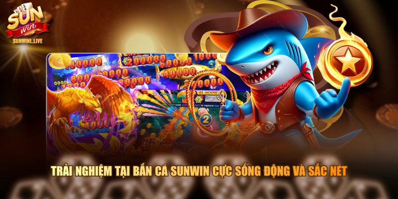 Trải nghiệm tại Bắn Cá SUNWIN cực sống động và sắc nét